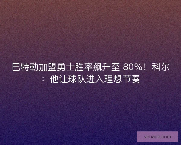 巴特勒加盟勇士胜率飙升至 80%！科尔：他让球队进入理想节奏