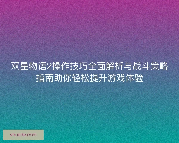 双星物语2操作技巧全面解析与战斗策略指南助你轻松提升游戏体验