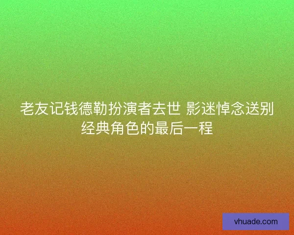 老友记钱德勒扮演者去世 影迷悼念送别经典角色的最后一程 老友记钱德勒扮演者去世 影迷悼念送别经典角色的最后一程