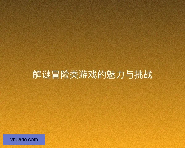 解谜冒险类游戏的魅力与挑战