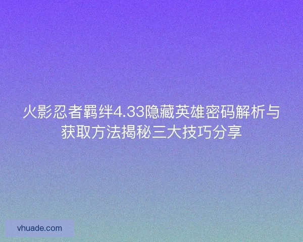 火影忍者羁绊4.33隐藏英雄密码解析与获取方法揭秘三大技巧分享 火影忍者羁绊4.33隐藏英雄密码解析与获取方法揭秘三大技巧分享