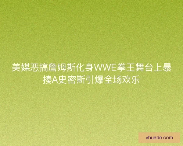 美媒恶搞詹姆斯化身WWE拳王舞台上暴揍A史密斯引爆全场欢乐