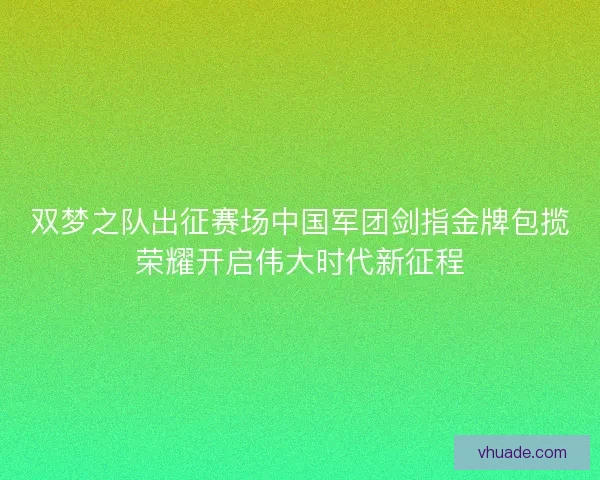双梦之队出征赛场中国军团剑指金牌包揽荣耀开启伟大时代新征程