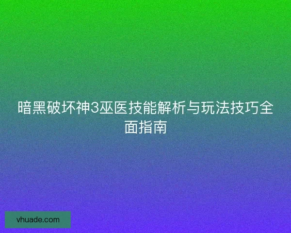 暗黑破坏神3巫医技能解析与玩法技巧全面指南
