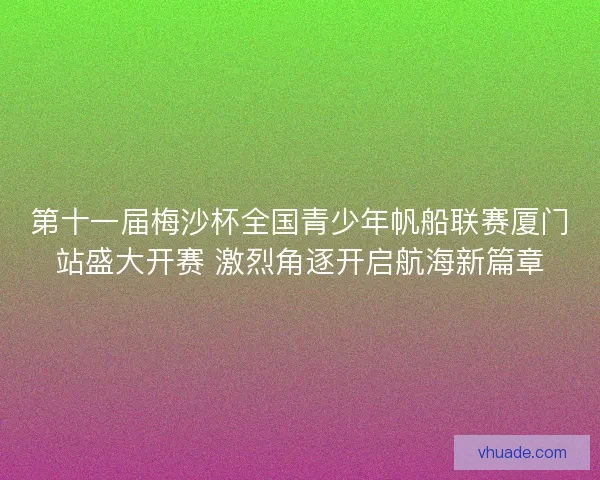 第十一届梅沙杯全国青少年帆船联赛厦门站盛大开赛 激烈角逐开启航海新篇章