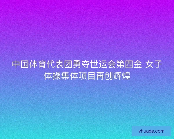 中国体育代表团勇夺世运会第四金 女子体操集体项目再创辉煌