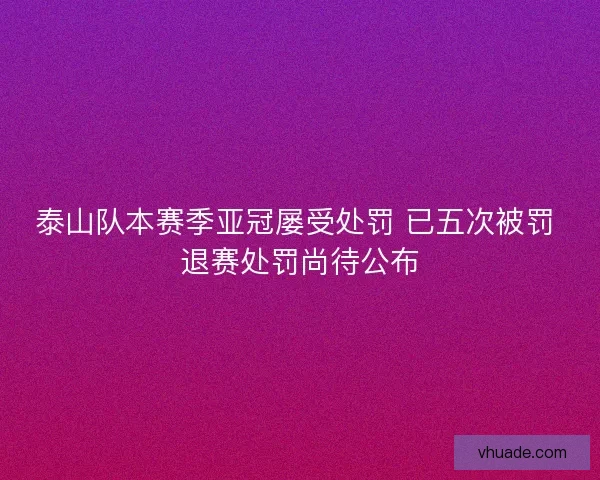 泰山队本赛季亚冠屡受处罚 已五次被罚 退赛处罚尚待公布