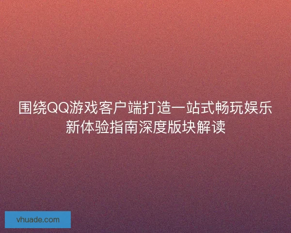 围绕QQ游戏客户端打造一站式畅玩娱乐新体验指南深度版块解读