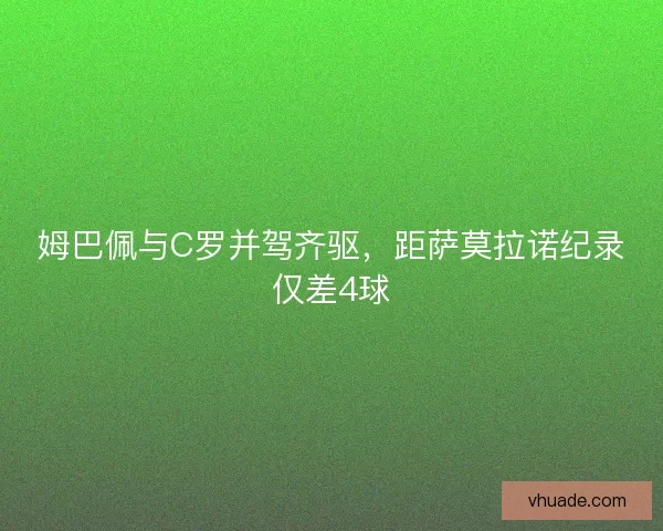 姆巴佩与C罗并驾齐驱，距萨莫拉诺纪录仅差4球