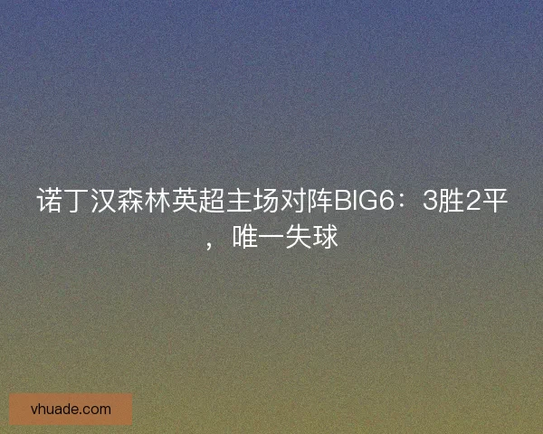 诺丁汉森林英超主场对阵BIG6：3胜2平，唯一失球