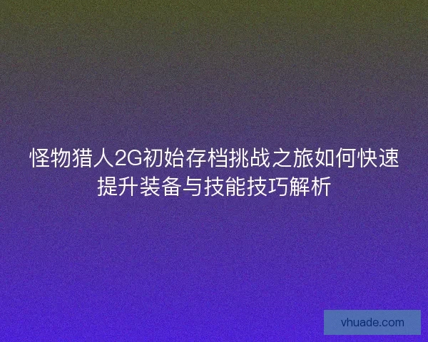 怪物猎人2G初始存档挑战之旅如何快速提升装备与技能技巧解析