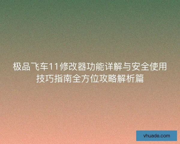 极品飞车11修改器功能详解与安全使用技巧指南全方位攻略解析篇