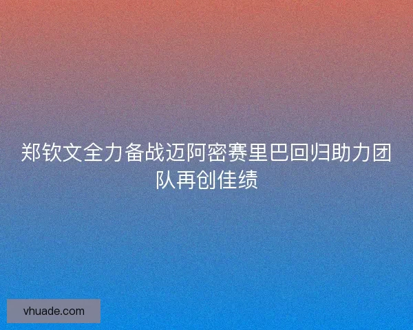 郑钦文全力备战迈阿密赛里巴回归助力团队再创佳绩