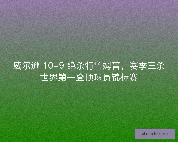 威尔逊 10-9 绝杀特鲁姆普，赛季三杀世界第一登顶球员锦标赛