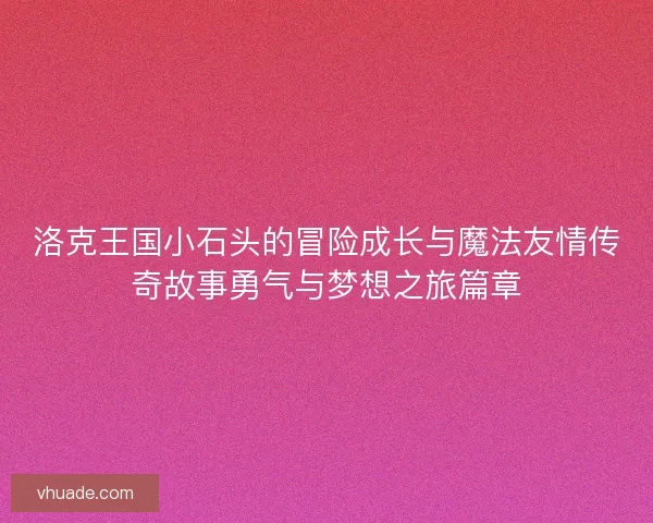 洛克王国小石头的冒险成长与魔法友情传奇故事勇气与梦想之旅篇章