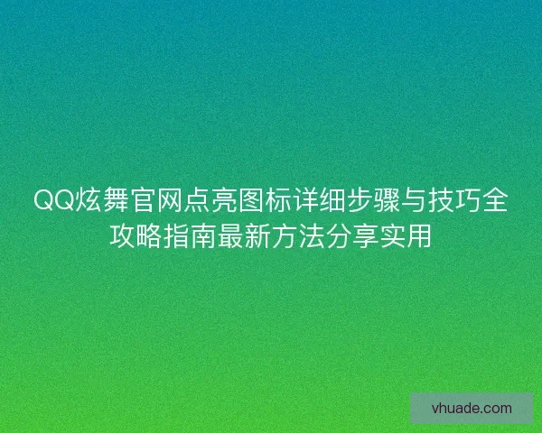 QQ炫舞官网点亮图标详细步骤与技巧全攻略指南最新方法分享实用