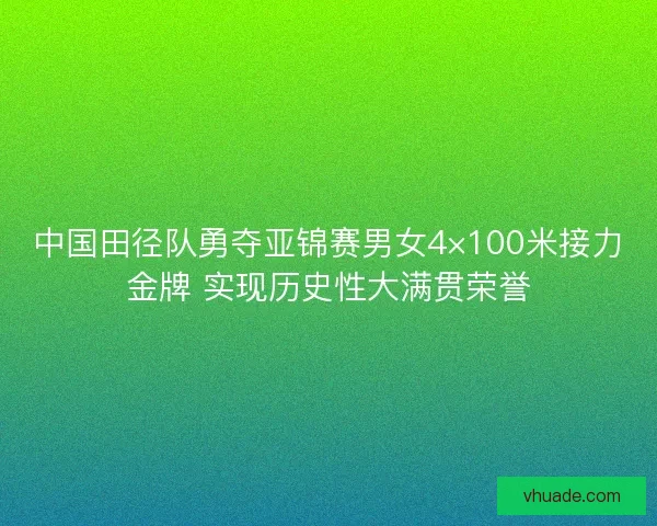 中国田径队勇夺亚锦赛男女4×100米接力金牌 实现历史性大满贯荣誉 中国田径队勇夺亚锦赛男女4×100米接力金牌 实现历史性大满贯荣誉
