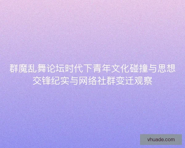 群魔乱舞论坛时代下青年文化碰撞与思想交锋纪实与网络社群变迁观察