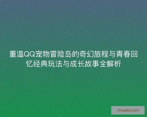 重温QQ宠物冒险岛的奇幻旅程与青春回忆经典玩法与成长故事全解析 重温QQ宠物冒险岛的奇幻旅程与青春回忆经典玩法与成长故事全解析